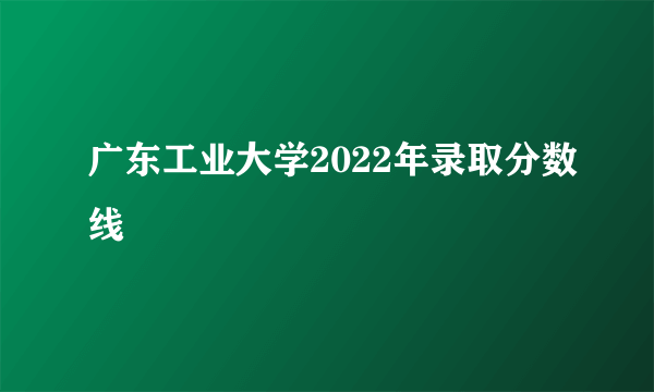 广东工业大学2022年录取分数线