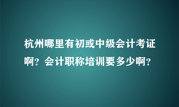 杭州哪里有初或中级会计考证啊？会计职称培训要多少啊？