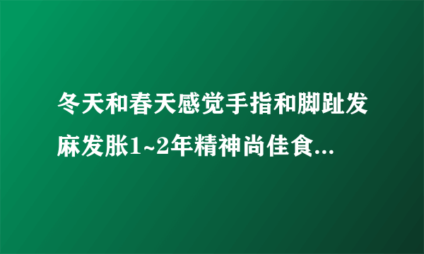 冬天和春天感觉手指和脚趾发麻发胀1~2年精神尚佳食欲偏...