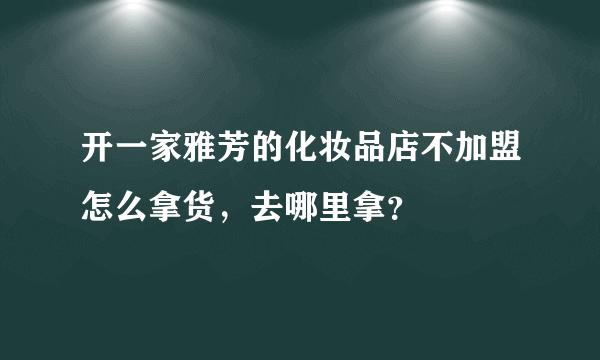 开一家雅芳的化妆品店不加盟怎么拿货，去哪里拿？