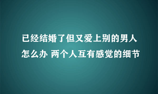 已经结婚了但又爱上别的男人怎么办 两个人互有感觉的细节