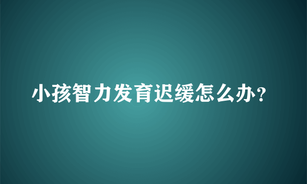 小孩智力发育迟缓怎么办？