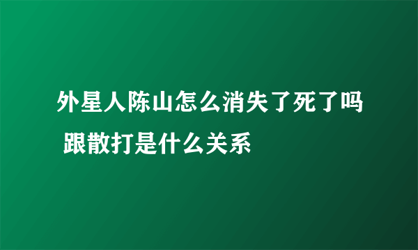 外星人陈山怎么消失了死了吗 跟散打是什么关系