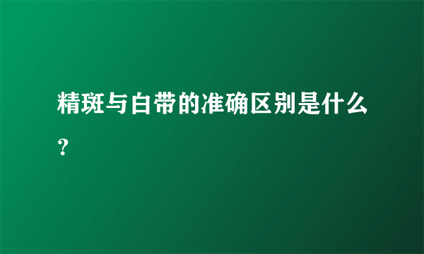 精斑与白带的准确区别是什么？