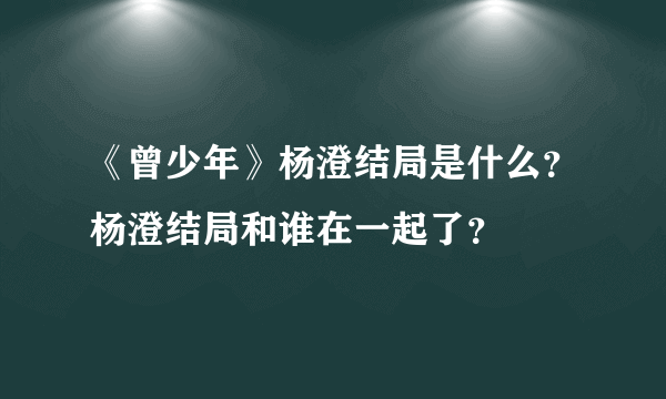 《曾少年》杨澄结局是什么？杨澄结局和谁在一起了？