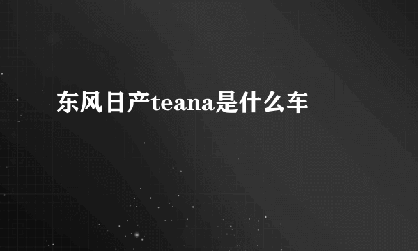 东风日产teana是什么车