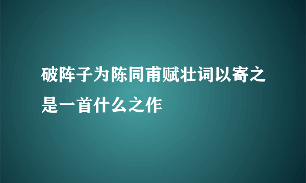 破阵子为陈同甫赋壮词以寄之是一首什么之作