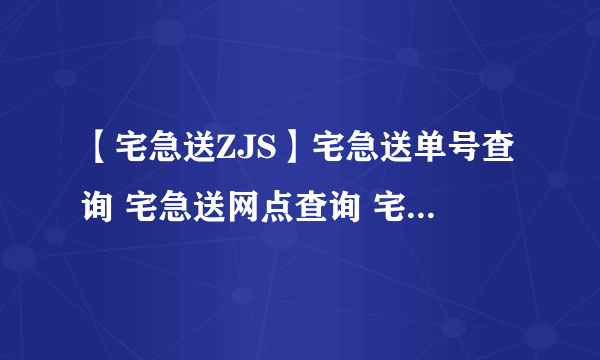 【宅急送ZJS】宅急送单号查询 宅急送网点查询 宅急送快递怎么样