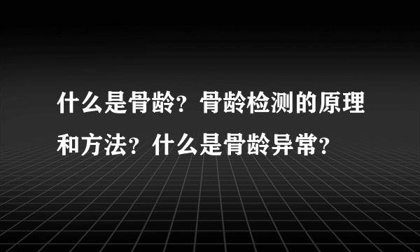 什么是骨龄？骨龄检测的原理和方法？什么是骨龄异常？