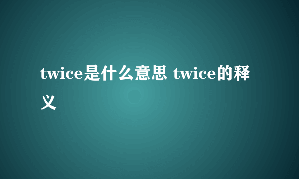 twice是什么意思 twice的释义