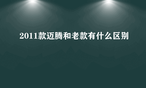 2011款迈腾和老款有什么区别