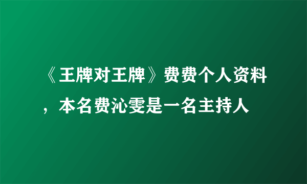 《王牌对王牌》费费个人资料，本名费沁雯是一名主持人