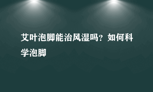 艾叶泡脚能治风湿吗？如何科学泡脚