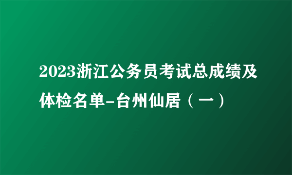 2023浙江公务员考试总成绩及体检名单-台州仙居（一）