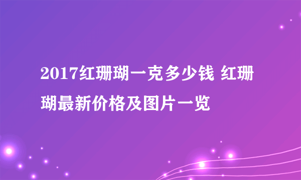 2017红珊瑚一克多少钱 红珊瑚最新价格及图片一览