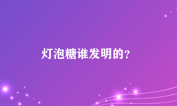 灯泡糖谁发明的？