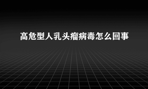 高危型人乳头瘤病毒怎么回事