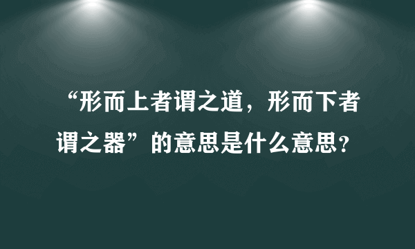 “形而上者谓之道，形而下者谓之器”的意思是什么意思？