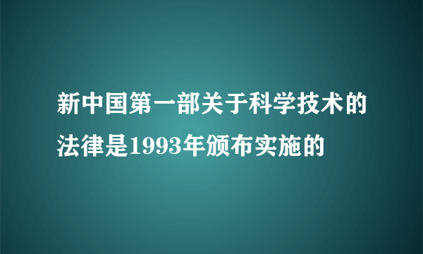 新中国第一部关于科学技术的法律是1993年颁布实施的