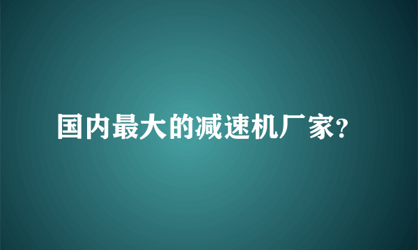 国内最大的减速机厂家？