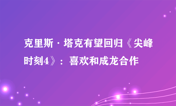 克里斯·塔克有望回归《尖峰时刻4》：喜欢和成龙合作