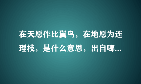 在天愿作比翼鸟，在地愿为连理枝，是什么意思，出自哪里，全文是什么？