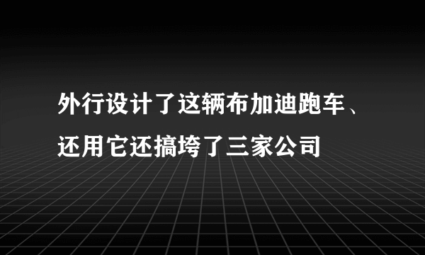 外行设计了这辆布加迪跑车、还用它还搞垮了三家公司