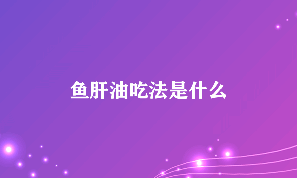 鱼肝油吃法是什么