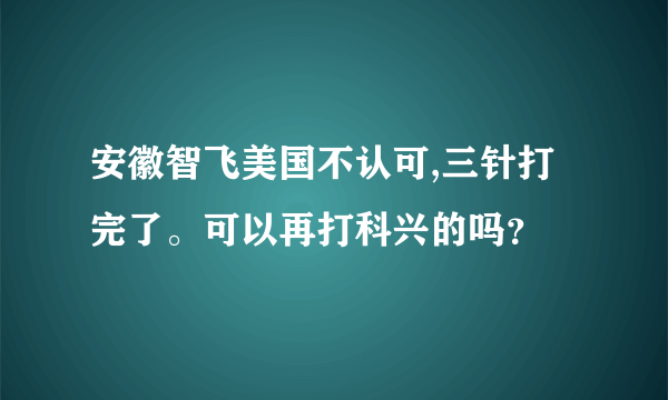 安徽智飞美国不认可,三针打完了。可以再打科兴的吗？