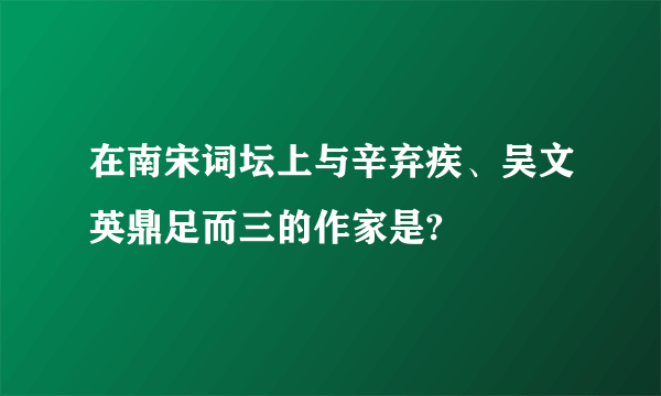 在南宋词坛上与辛弃疾、吴文英鼎足而三的作家是?