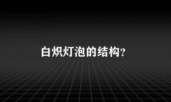 白炽灯泡的结构？