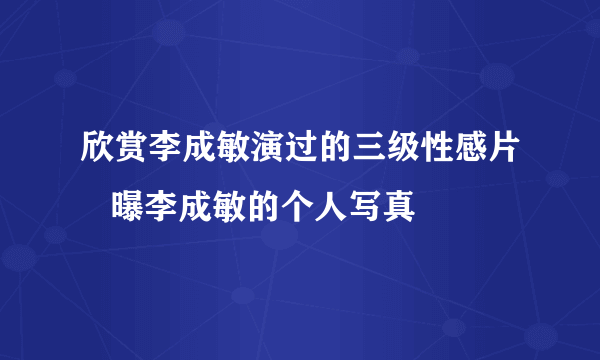 欣赏李成敏演过的三级性感片   曝李成敏的个人写真