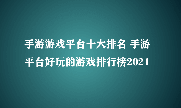 手游游戏平台十大排名 手游平台好玩的游戏排行榜2021