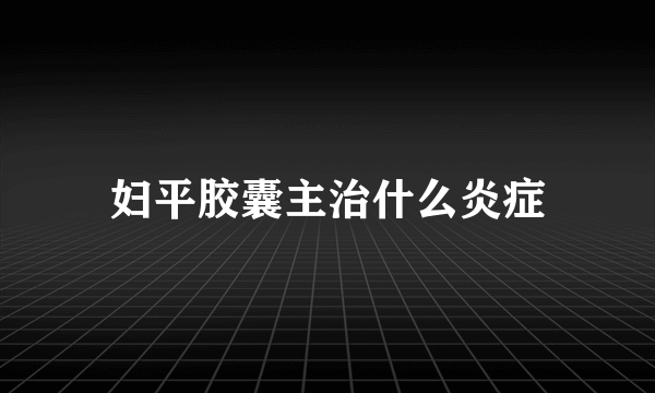 妇平胶囊主治什么炎症