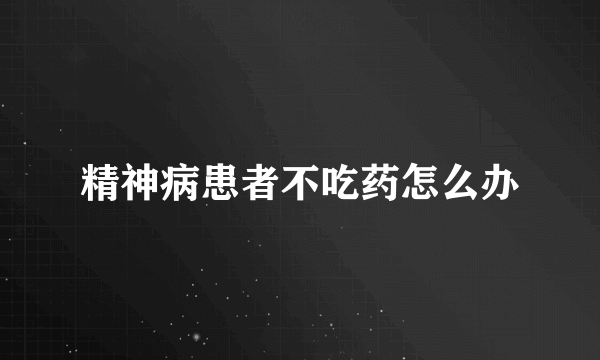 精神病患者不吃药怎么办