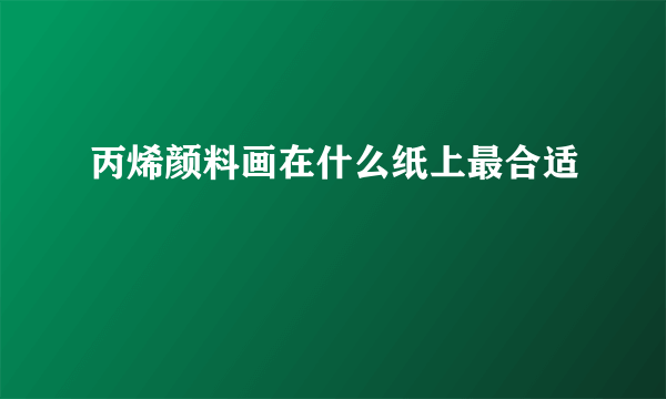 丙烯颜料画在什么纸上最合适