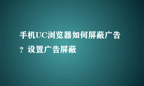 手机UC浏览器如何屏蔽广告？设置广告屏蔽