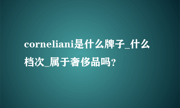 corneliani是什么牌子_什么档次_属于奢侈品吗？