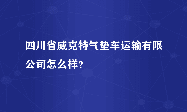 四川省威克特气垫车运输有限公司怎么样？