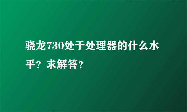 骁龙730处于处理器的什么水平？求解答？