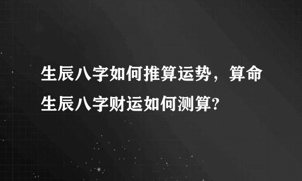 生辰八字如何推算运势，算命生辰八字财运如何测算?