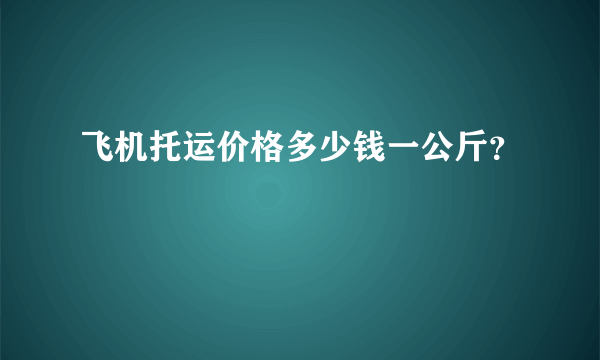 飞机托运价格多少钱一公斤？