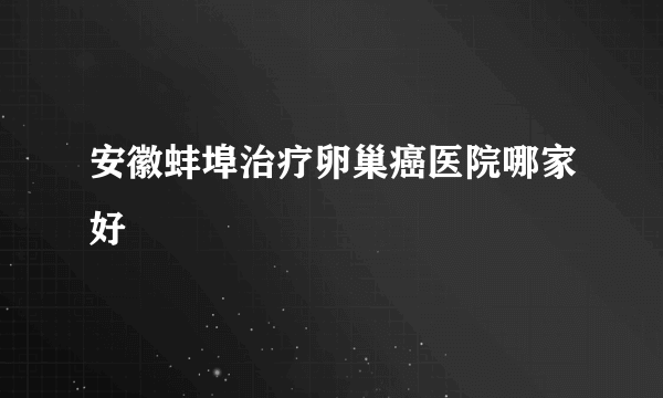 安徽蚌埠治疗卵巢癌医院哪家好