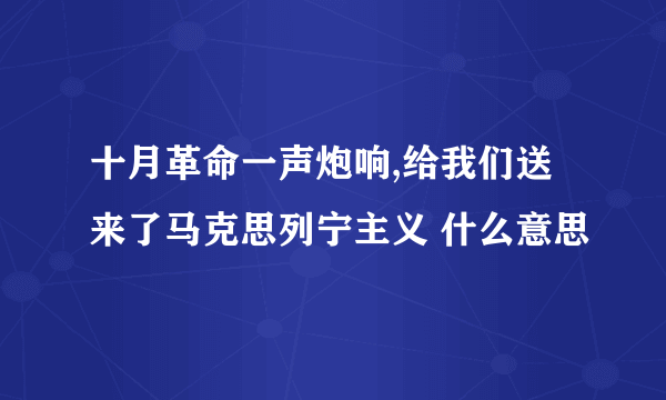 十月革命一声炮响,给我们送来了马克思列宁主义 什么意思