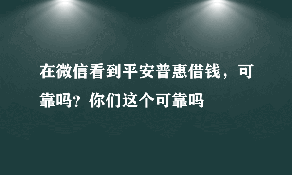 在微信看到平安普惠借钱，可靠吗？你们这个可靠吗