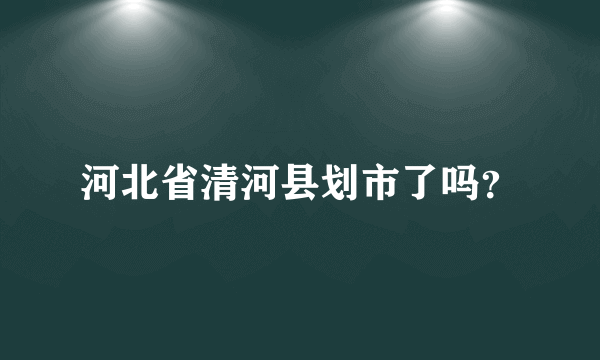 河北省清河县划市了吗？