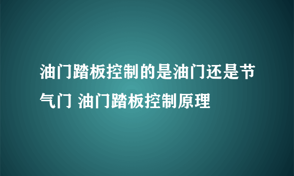 油门踏板控制的是油门还是节气门 油门踏板控制原理 