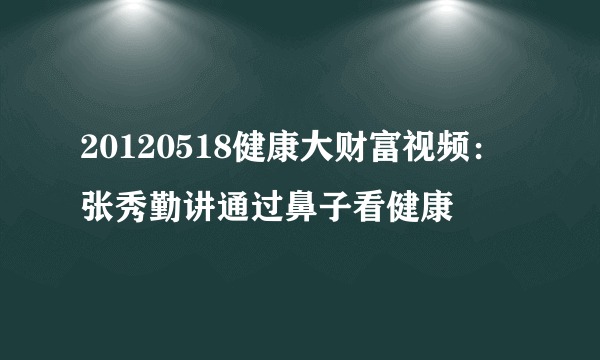 20120518健康大财富视频：张秀勤讲通过鼻子看健康