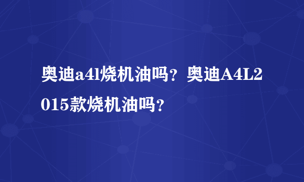 奥迪a4l烧机油吗？奥迪A4L2015款烧机油吗？