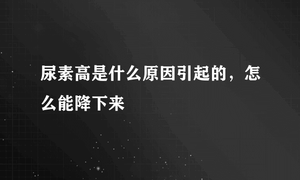 尿素高是什么原因引起的，怎么能降下来